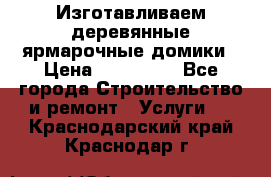 Изготавливаем деревянные ярмарочные домики › Цена ­ 125 000 - Все города Строительство и ремонт » Услуги   . Краснодарский край,Краснодар г.